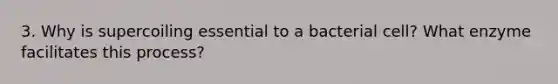 3. Why is supercoiling essential to a bacterial cell? What enzyme facilitates this process?