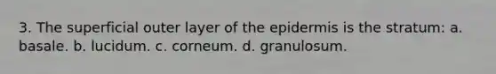 3. The superficial outer layer of <a href='https://www.questionai.com/knowledge/kBFgQMpq6s-the-epidermis' class='anchor-knowledge'>the epidermis</a> is the stratum: a. basale. b. lucidum. c. corneum. d. granulosum.