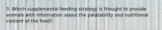 3. Which supplemental feeding strategy is thought to provide animals with information about the palatability and nutritional content of the food?