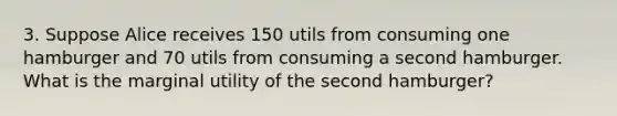 3. Suppose Alice receives 150 utils from consuming one hamburger and 70 utils from consuming a second hamburger. What is the marginal utility of the second hamburger?