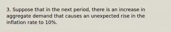 3. Suppose that in the next period, there is an increase in aggregate demand that causes an unexpected rise in the inflation rate to 10%.