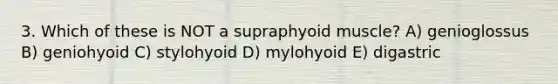 3. Which of these is NOT a supraphyoid muscle? A) genioglossus B) geniohyoid C) stylohyoid D) mylohyoid E) digastric