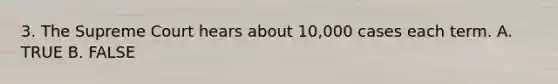 3. The Supreme Court hears about 10,000 cases each term. A. TRUE B. FALSE