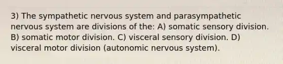 3) The sympathetic <a href='https://www.questionai.com/knowledge/kThdVqrsqy-nervous-system' class='anchor-knowledge'>nervous system</a> and parasympathetic nervous system are divisions of the: A) somatic sensory division. B) somatic motor division. C) visceral sensory division. D) visceral motor division (autonomic nervous system).