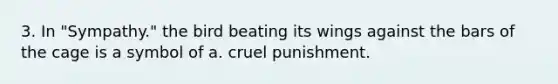 3. In "Sympathy." the bird beating its wings against the bars of the cage is a symbol of a. cruel punishment.