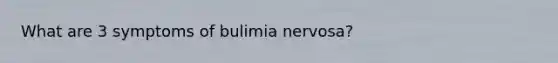 What are 3 symptoms of bulimia nervosa?