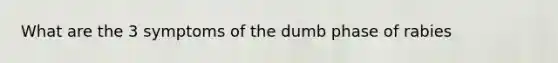 What are the 3 symptoms of the dumb phase of rabies