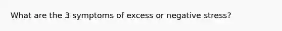 What are the 3 symptoms of excess or negative stress?