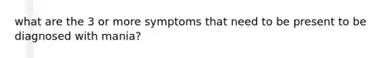 what are the 3 or more symptoms that need to be present to be diagnosed with mania?