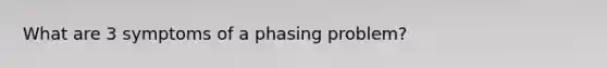 What are 3 symptoms of a phasing problem?