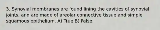 3. Synovial membranes are found lining the cavities of synovial joints, and are made of areolar connective tissue and simple squamous epithelium. A) True B) False