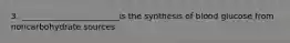 3. ________________________is the synthesis of blood glucose from noncarbohydrate sources.