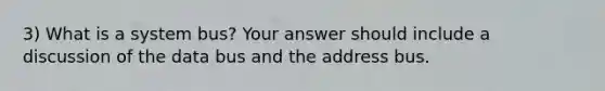 3) What is a system bus? Your answer should include a discussion of the data bus and the address bus.