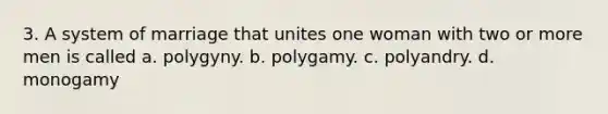 3. A system of marriage that unites one woman with two or more men is called a. polygyny. b. polygamy. c. polyandry. d. monogamy