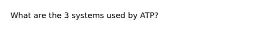 What are the 3 systems used by ATP?