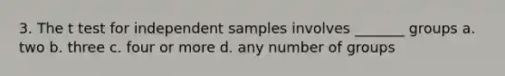 3. The t test for independent samples involves _______ groups a. two b. three c. four or more d. any number of groups