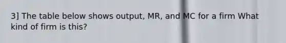 3] The table below shows output, MR, and MC for a firm What kind of firm is this?