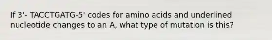 If 3'- TACCTGATG-5' codes for amino acids and underlined nucleotide changes to an A, what type of mutation is this?