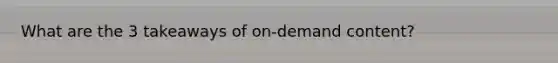 What are the 3 takeaways of on-demand content?