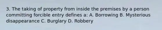 3. The taking of property from inside the premises by a person committing forcible entry defines a: A. Borrowing B. Mysterious disappearance C. Burglary D. Robbery