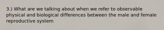 3.) What are we talking about when we refer to observable physical and biological differences between the male and female reproductive system