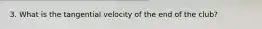 3. What is the tangential velocity of the end of the club?