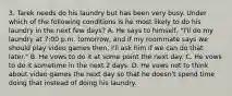 3. Tarek needs do his laundry but has been very busy. Under which of the following conditions is he most likely to do his laundry in the next few days? A. He says to himself, "I'll do my laundry at 7:00 p.m. tomorrow, and if my roommate says we should play video games then, I'll ask him if we can do that later." B. He vows to do it at some point the next day. C. He vows to do it sometime in the next 2 days. D. He vows not to think about video games the next day so that he doesn't spend time doing that instead of doing his laundry.