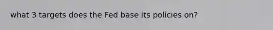 what 3 targets does the Fed base its policies on?