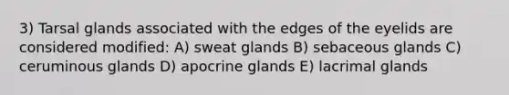 3) Tarsal glands associated with the edges of the eyelids are considered modified: A) sweat glands B) sebaceous glands C) ceruminous glands D) apocrine glands E) lacrimal glands