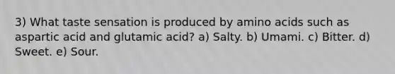 3) What taste sensation is produced by amino acids such as aspartic acid and glutamic acid? a) Salty. b) Umami. c) Bitter. d) Sweet. e) Sour.