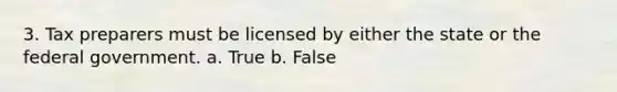 3. Tax preparers must be licensed by either the state or the federal government. a. True b. False