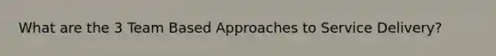 What are the 3 Team Based Approaches to Service Delivery?