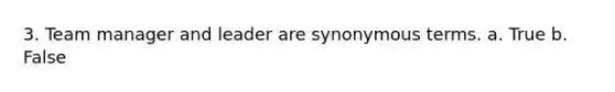 3. Team manager and leader are synonymous terms. a. True b. False