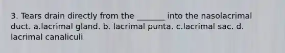 3. Tears drain directly from the _______ into the nasolacrimal duct. a.lacrimal gland. b. lacrimal punta. c.lacrimal sac. d. lacrimal canaliculi