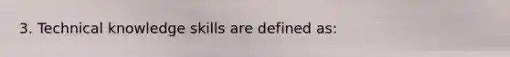 3. Technical knowledge skills are defined as: