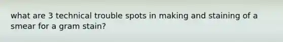 what are 3 technical trouble spots in making and staining of a smear for a gram stain?