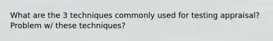 What are the 3 techniques commonly used for testing appraisal? Problem w/ these techniques?