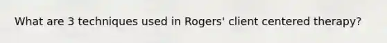 What are 3 techniques used in Rogers' client centered therapy?