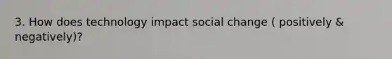 3. How does technology impact social change ( positively & negatively)?