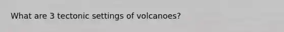 What are 3 tectonic settings of volcanoes?