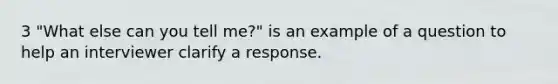 3 "What else can you tell me?" is an example of a question to help an interviewer clarify a response.