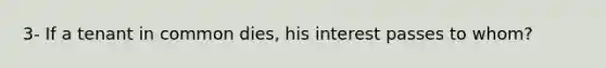 3- If a tenant in common dies, his interest passes to whom?