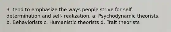 3. tend to emphasize the ways people strive for self-determination and self- realization. a. Psychodynamic theorists. b. Behaviorists c. Humanistic theorists d. Trait theorists