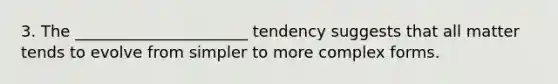 3. The ______________________ tendency suggests that all matter tends to evolve from simpler to more complex forms.