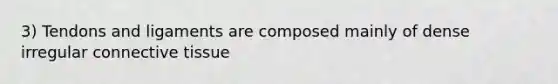 3) Tendons and ligaments are composed mainly of dense irregular connective tissue