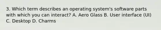 3. Which term describes an operating system's software parts with which you can interact? A. Aero Glass B. User interface (UI) C. Desktop D. Charms