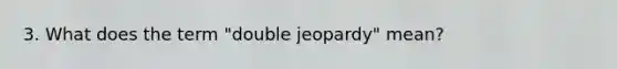 3. What does the term "double jeopardy" mean?