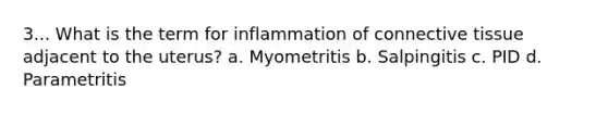 3... What is the term for inflammation of connective tissue adjacent to the uterus? a. Myometritis b. Salpingitis c. PID d. Parametritis