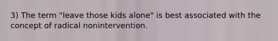 3) The term "leave those kids alone" is best associated with the concept of radical nonintervention.