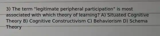 3) The term "legitimate peripheral participation" is most associated with which theory of learning? A) Situated Cognitive Theory B) Cognitive Constructivism C) Behaviorism D) Schema Theory